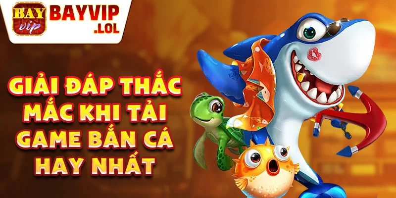 Giải đáp thắc mắc khi tải game bắn cá hay nhất